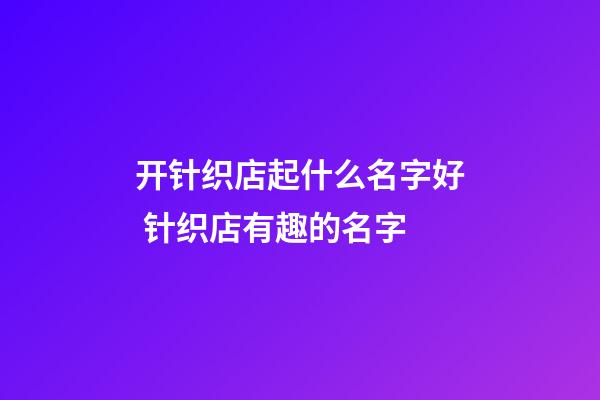开针织店起什么名字好 针织店有趣的名字-第1张-店铺起名-玄机派